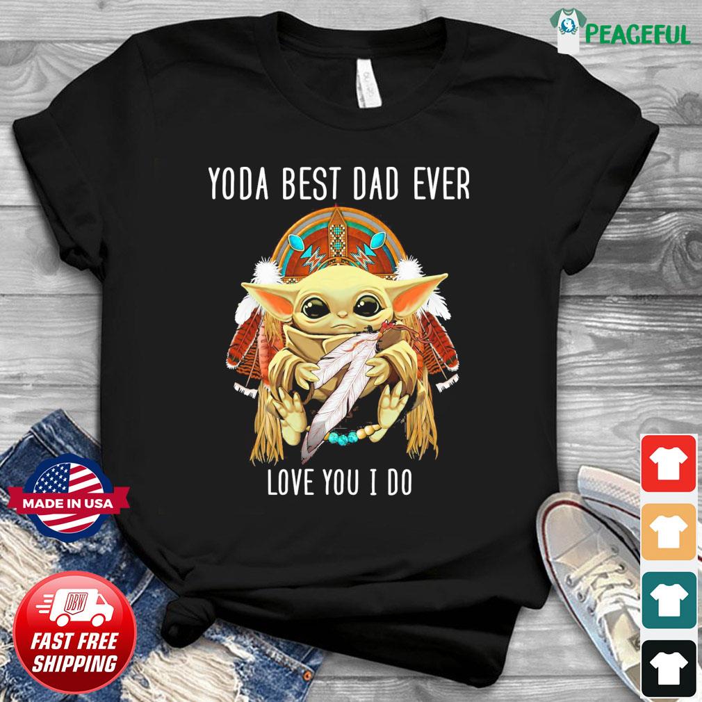 King Native American Star Wars Baby Yoda Best Dad Ever Love You I Do Shirt Hoodie Sweater Long Sleeve And Tank Top