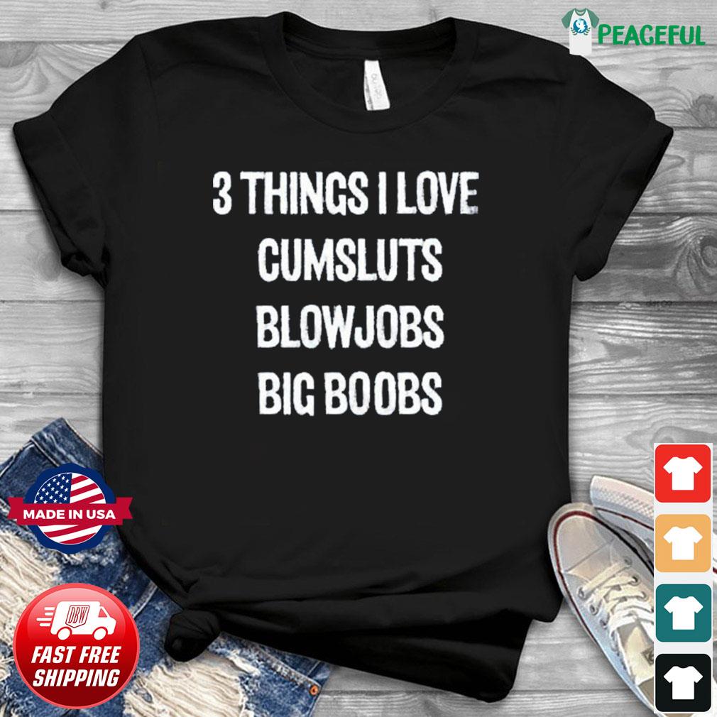 3 Things I Love Cumsluts Blowjobs Big Boobs Shirt, hoodie, sweater, long  sleeve and tank top