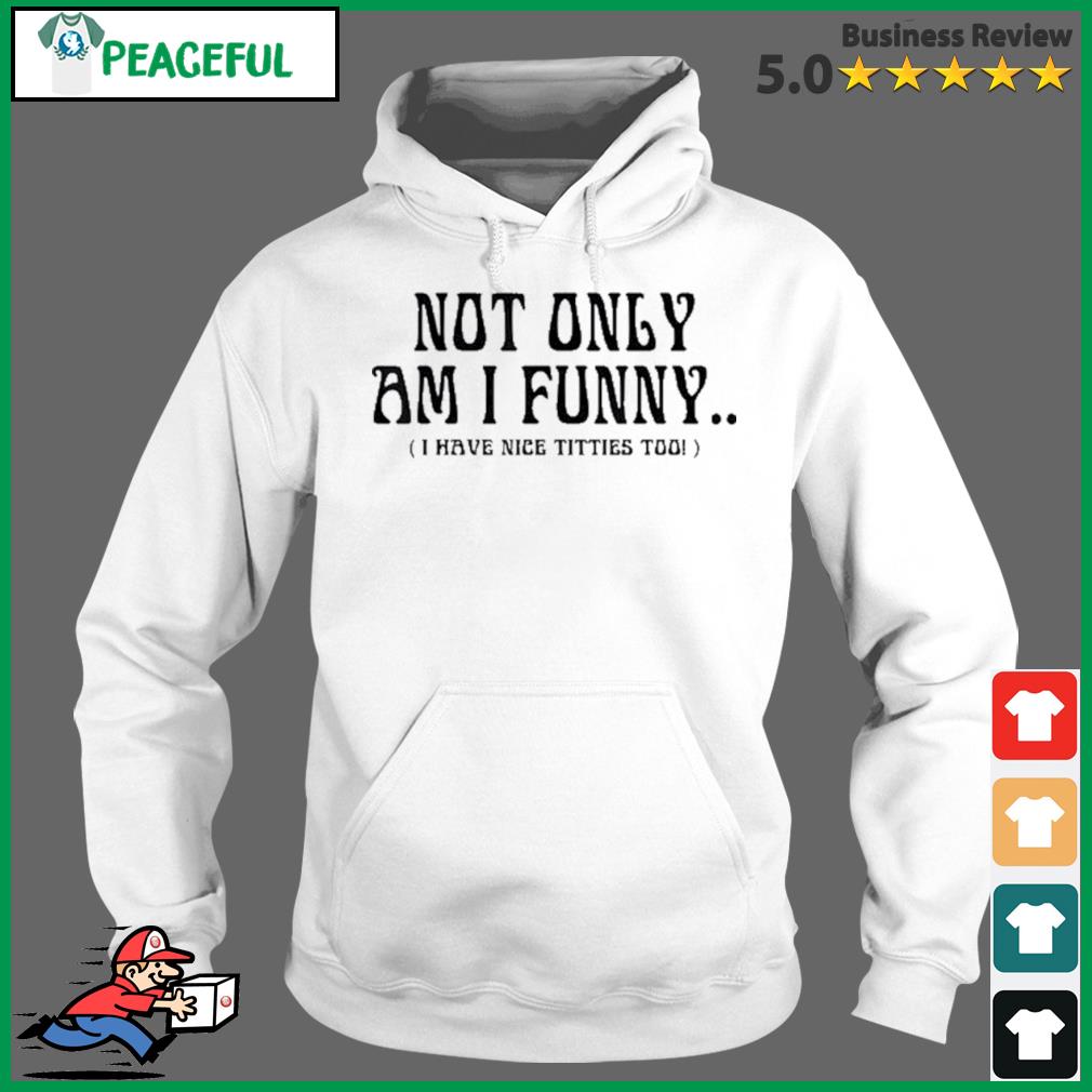 Not only am I funny I have nice titties too shirt, hoodie, sweater
