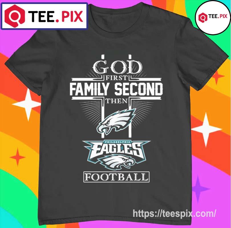 God First Family Second Then Philadelphia Eagles Football T-Shirt, hoodie,  sweater, long sleeve and tank top