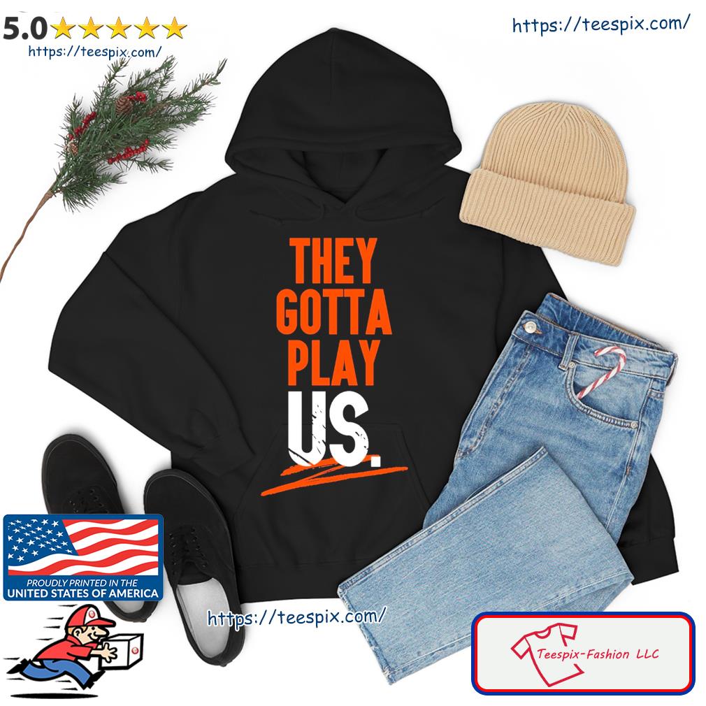 Cincinnati Bengals they gotta play us T-shirt, hoodie, sweater, long sleeve  and tank top