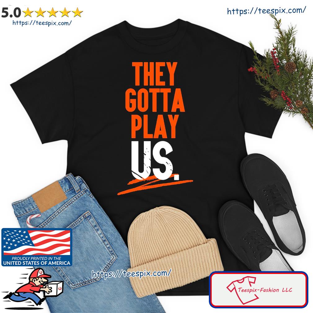 Cincinnati Bengals They Gotta Play Us shirt, hoodie, sweater, long sleeve  and tank top