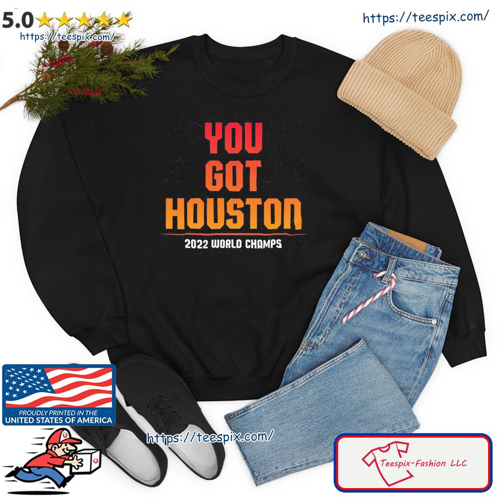 Official You got houston 2022 world series champions T-shirt, hoodie, tank  top, sweater and long sleeve t-shirt