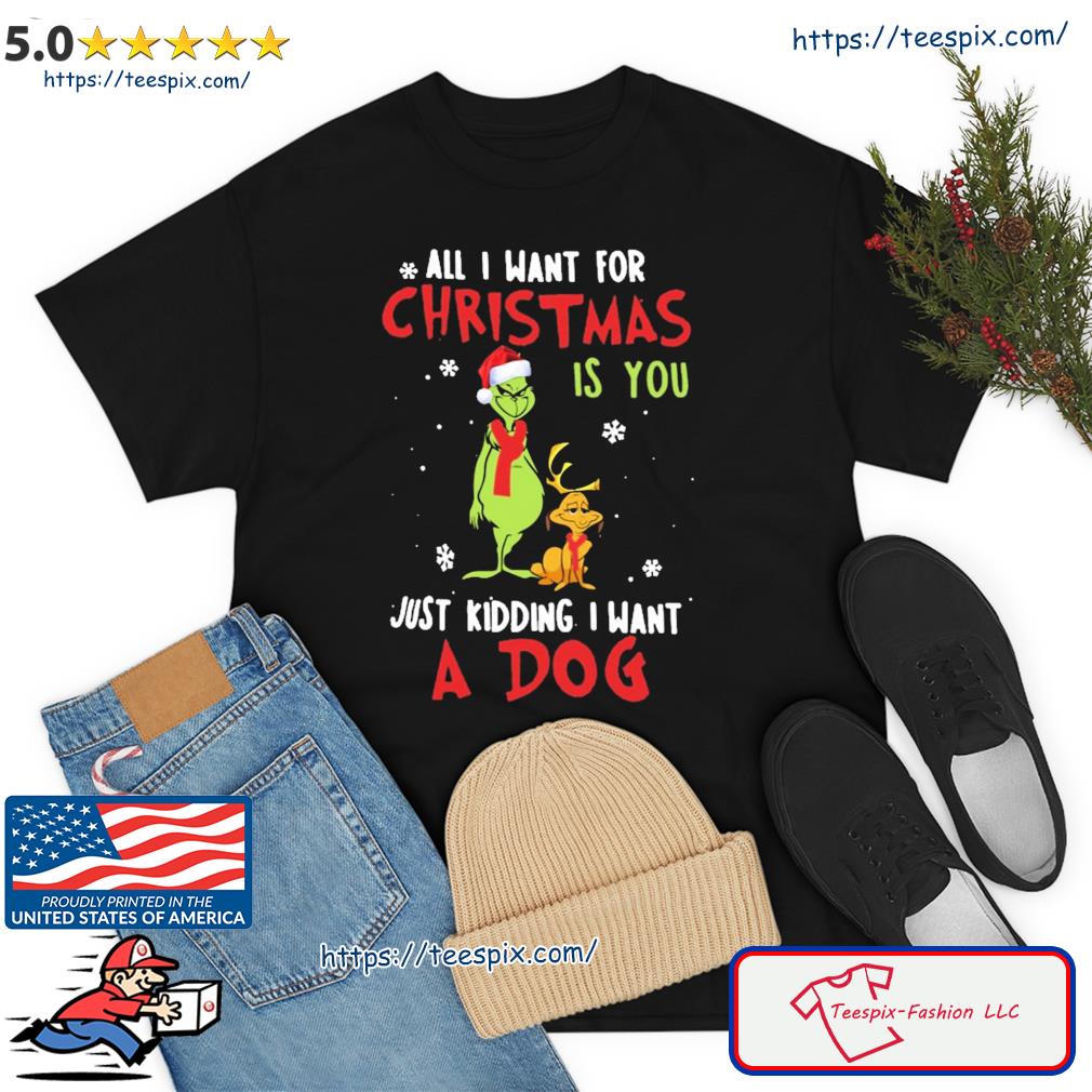 Grinch All I Want For Christmas Is You Just Kidding I Want A Dog Shirt