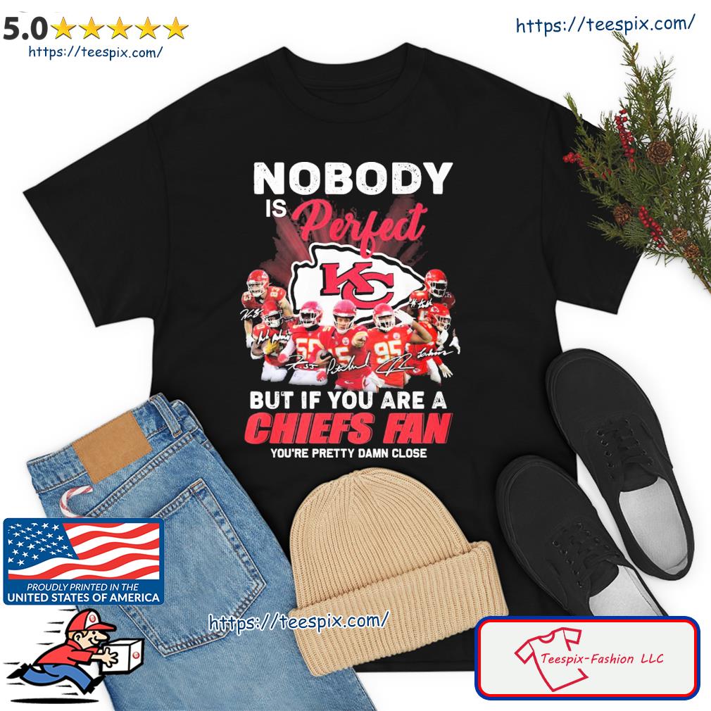 Nobody Is Perfect But It You Are A Chiefs Fan You're Pretty Damn Close Shirt