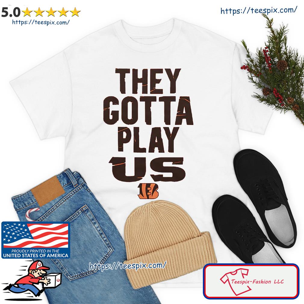 The Bengals They Gotta Play Us Shirt, hoodie, sweater, long sleeve