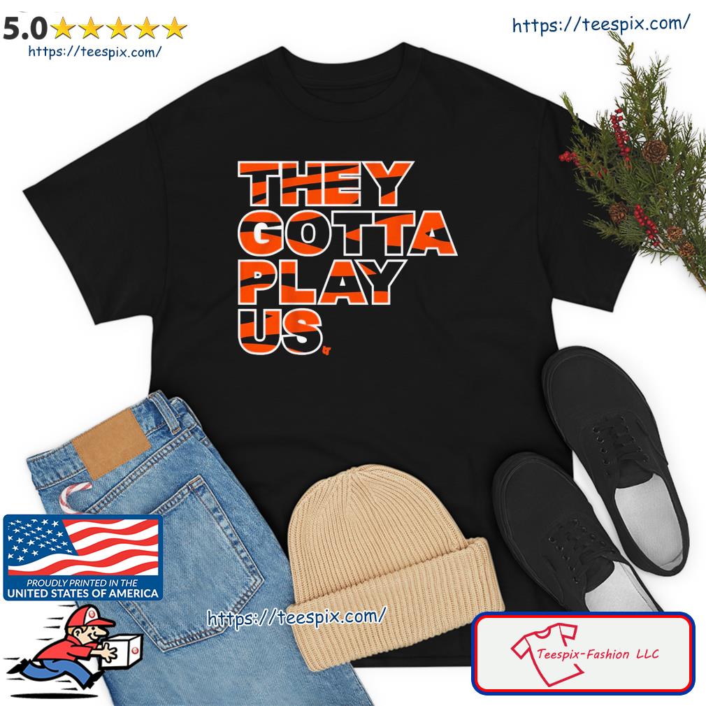 They Gotta Play Us Cincinnati Bengals Shirt, hoodie, sweater, long