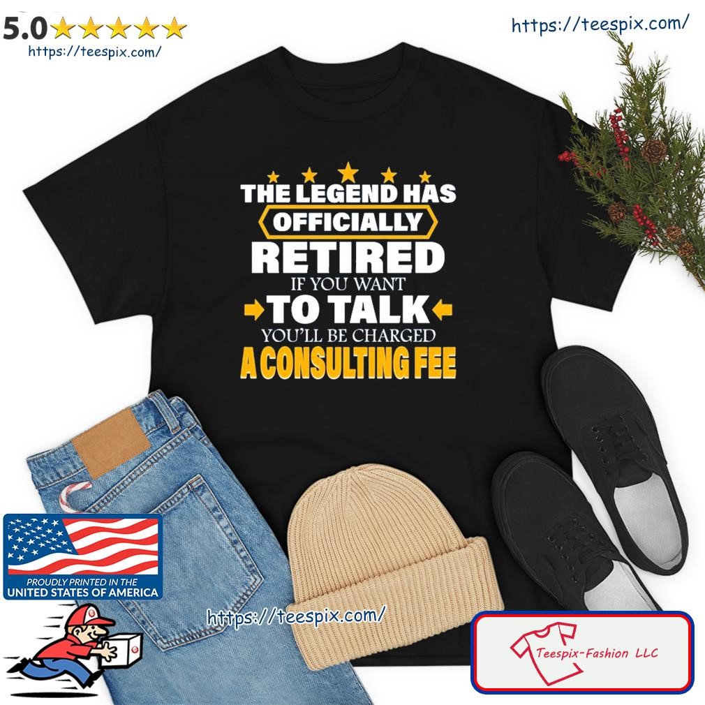 Legend Has Retired Be Charged A Consulting Fee Shirt
