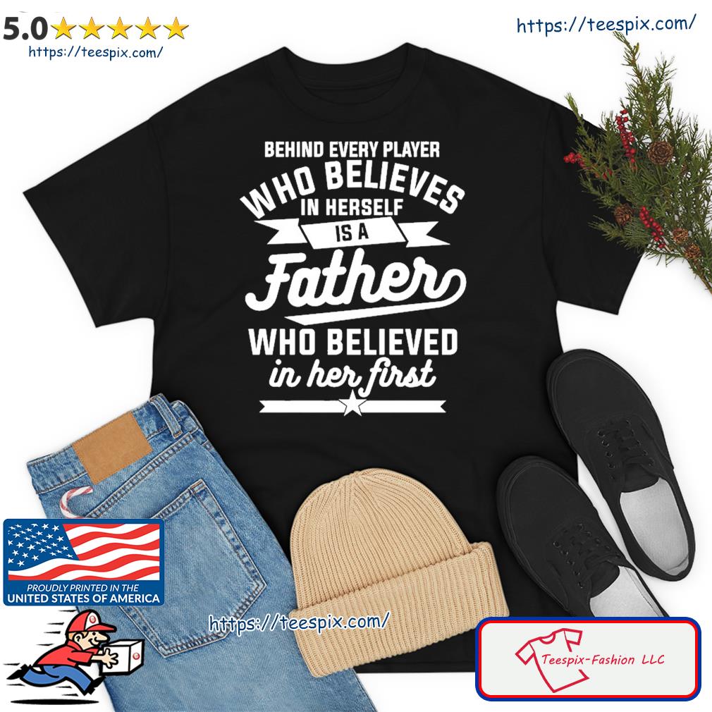 Behind Every Player Who Believes In Herself Is A Father Cool Shirt