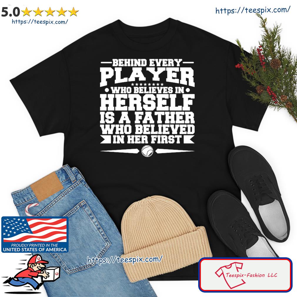 Behind Every Player Who Believes In Herself Is A Father Meaningful Shirt