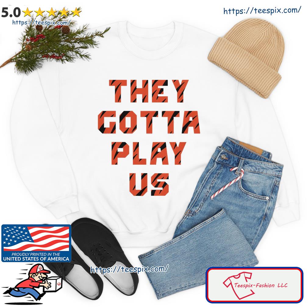 Bengals font they gotta play us shirt, hoodie, sweater, long