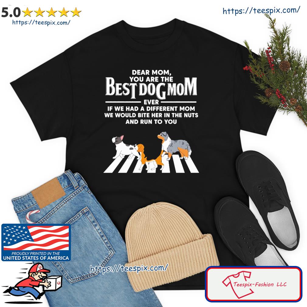 Best Dog Mom Cross The Road Dear Mom Even If We Had A Different Mom We Would Bite Her In The Nuts And Run To You Shirt