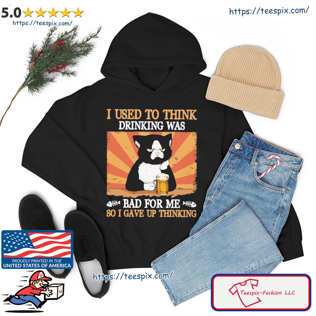 Cat I Used To Think Drinking Was Bad For Me So I Gave Up Thinking T-s hoodie