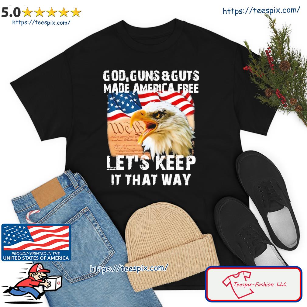God, Guns & Guts Made America Free Let's Keep It That Way Shirt