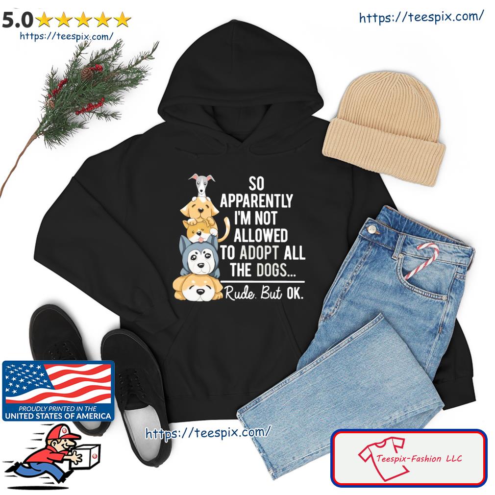 So Apparently I'm Not Allowed To Adopt All The Dogs Shirt hoodie