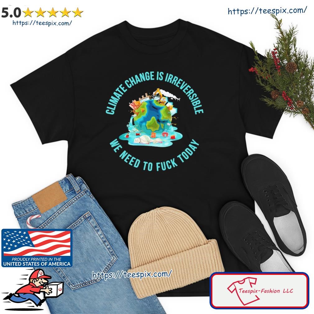 Climate Change Is Irreversible We Need To Fuck Today Shirt