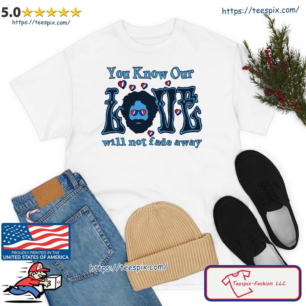 Grateful Dead You Know Our Love Will Not Fade Away 2023 Shirt