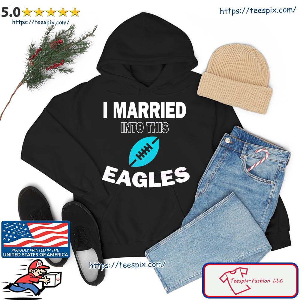 Philadelphia Eagles I married into this shirt, hoodie, sweater and long  sleeve