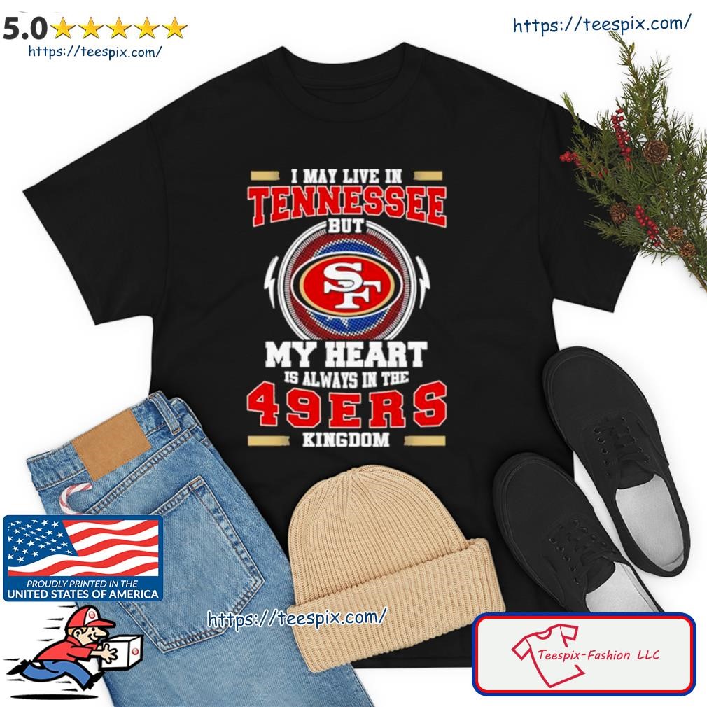 Oficial I May Live In Tennessee But My Heart Is Always In The 49ers Kingdom Shirt