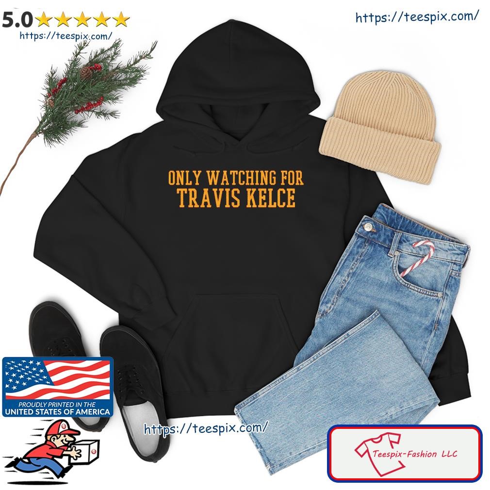 Only watching for travis kelce shirt, hoodie, sweater, long sleeve and tank  top