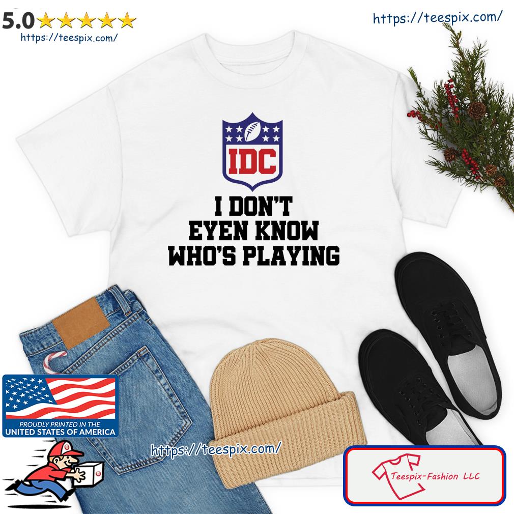 I Dont Even Know Who's Playing Funny Super Bowl Shirt, hoodie