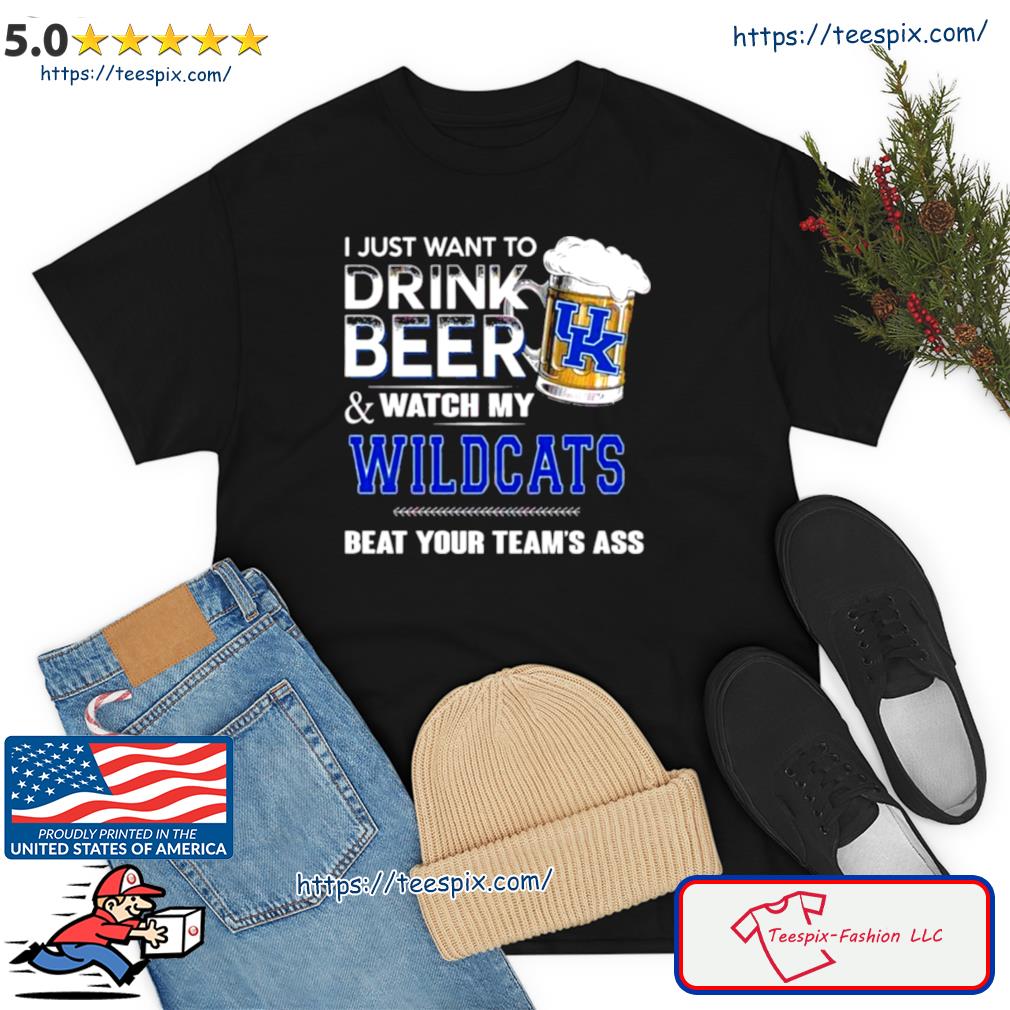 I Just Want To Drink Beer And Watch My Kentucky Wildcats Beat Your Team Shirt
