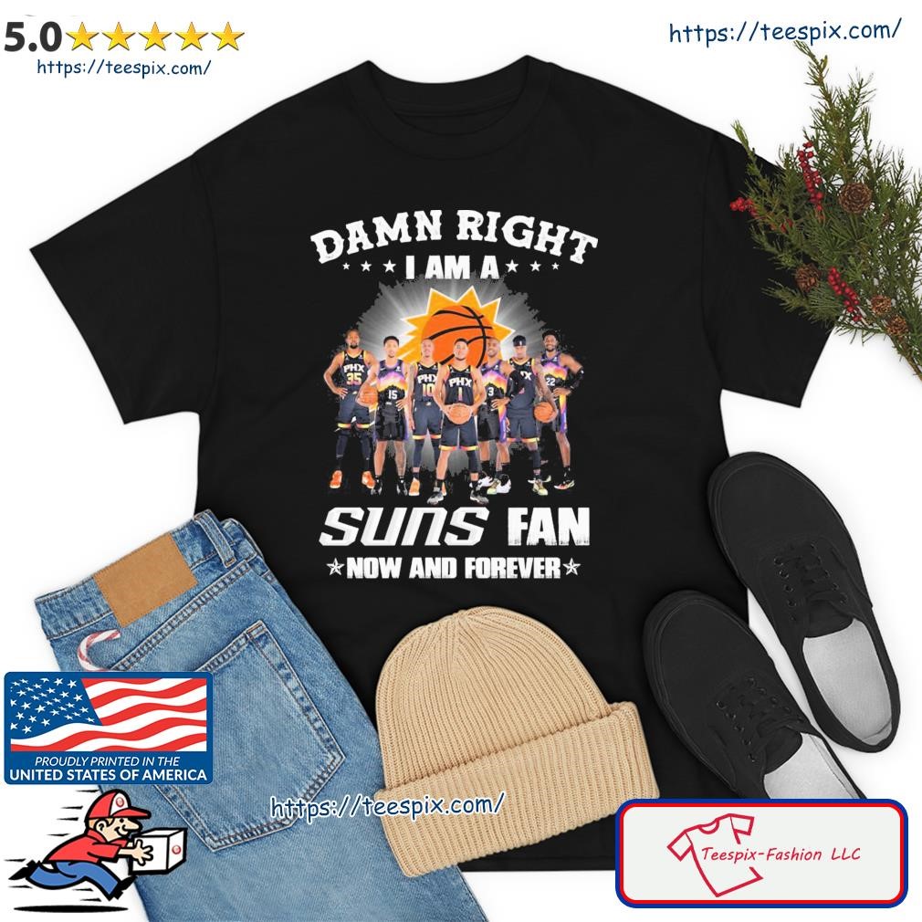 Damn Right I Am A Phoenix Suns 2023 Fan Now And Forever Shirt