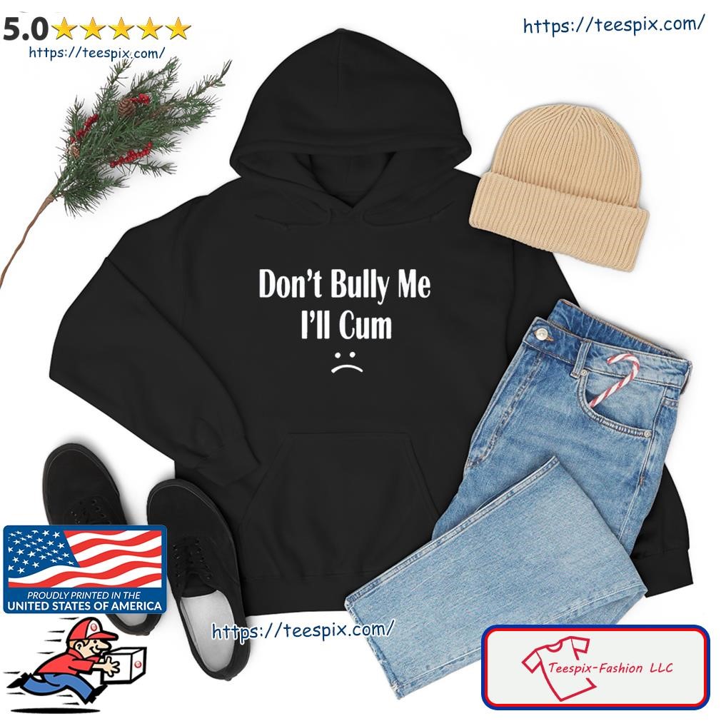 Don’t Bully Me I’ll Cum Shirt hoodie.jpg