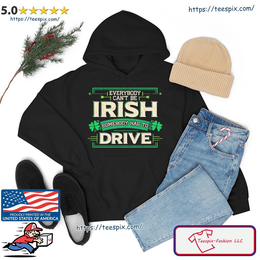 Everybody Can’t Be Irish Somebody Has To Drive Shirt hoodie.jpg
