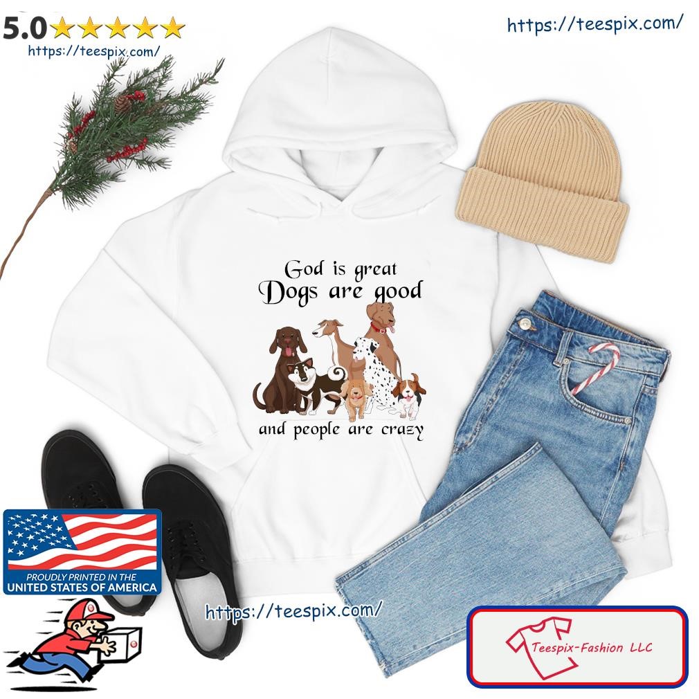 God Is Great Dogs Is Good And People Are Crazy 2023 Shirt hoodie.jpg