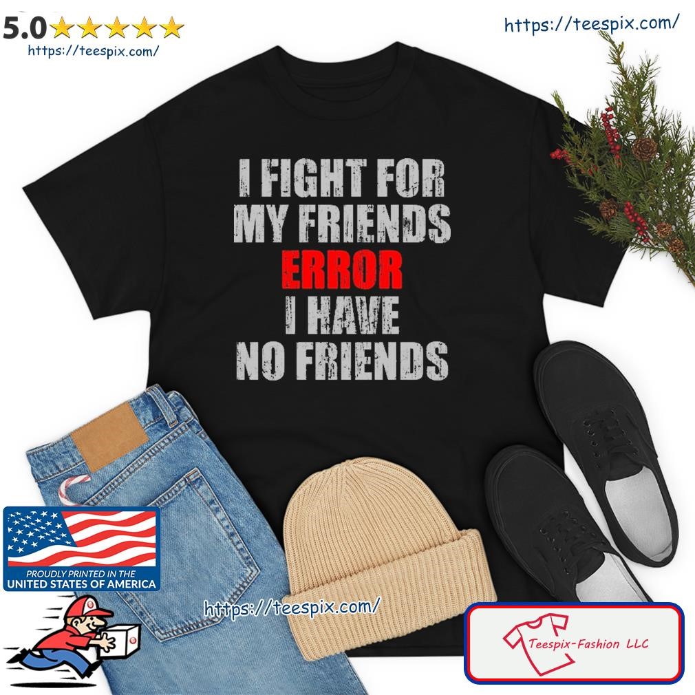 I Fight For My Friends Error I Have No Friends Shirt