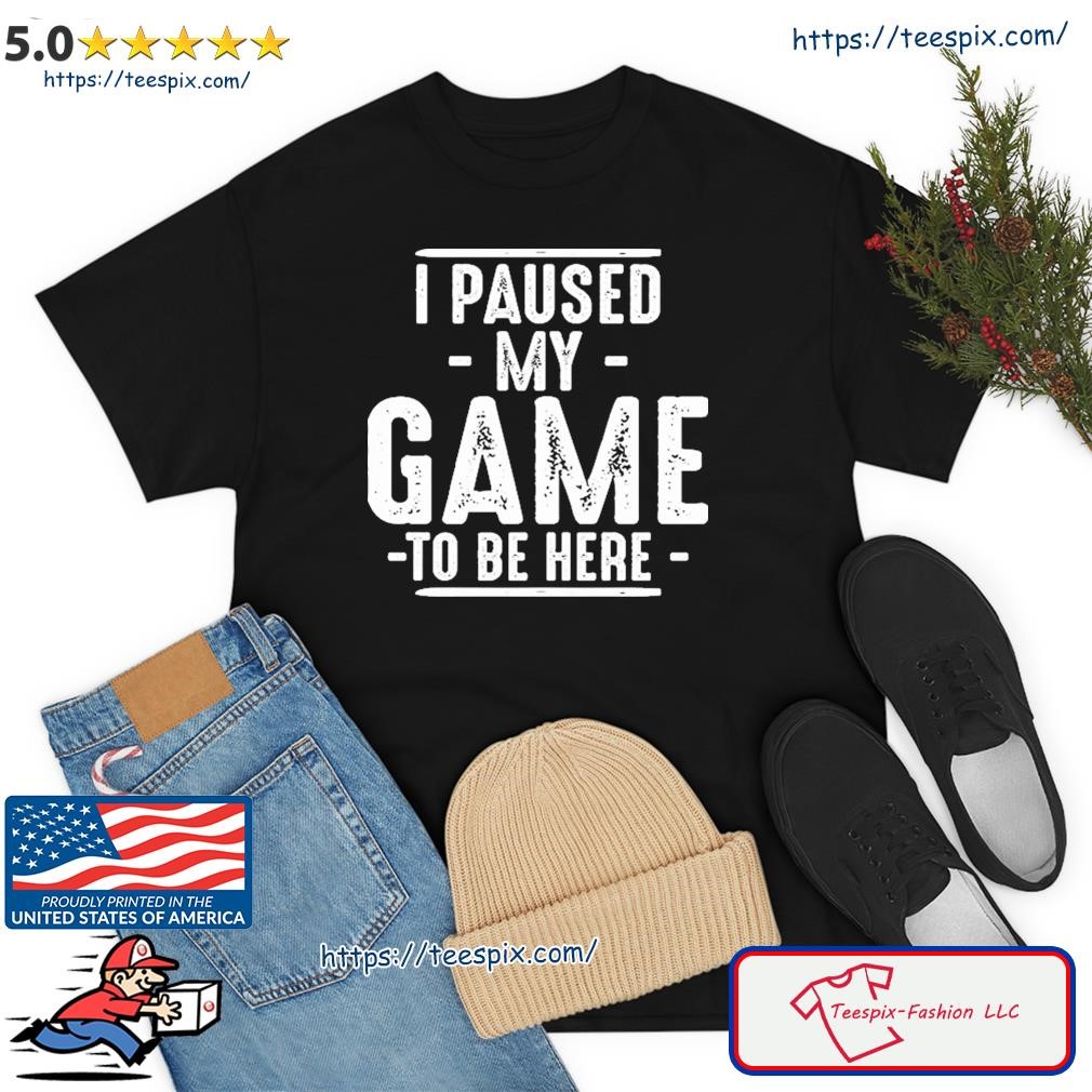 I Paused My Game To Be Here Shirt