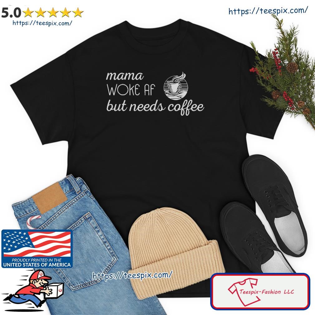 Mama Woke Af But Needs Coffee Shirt