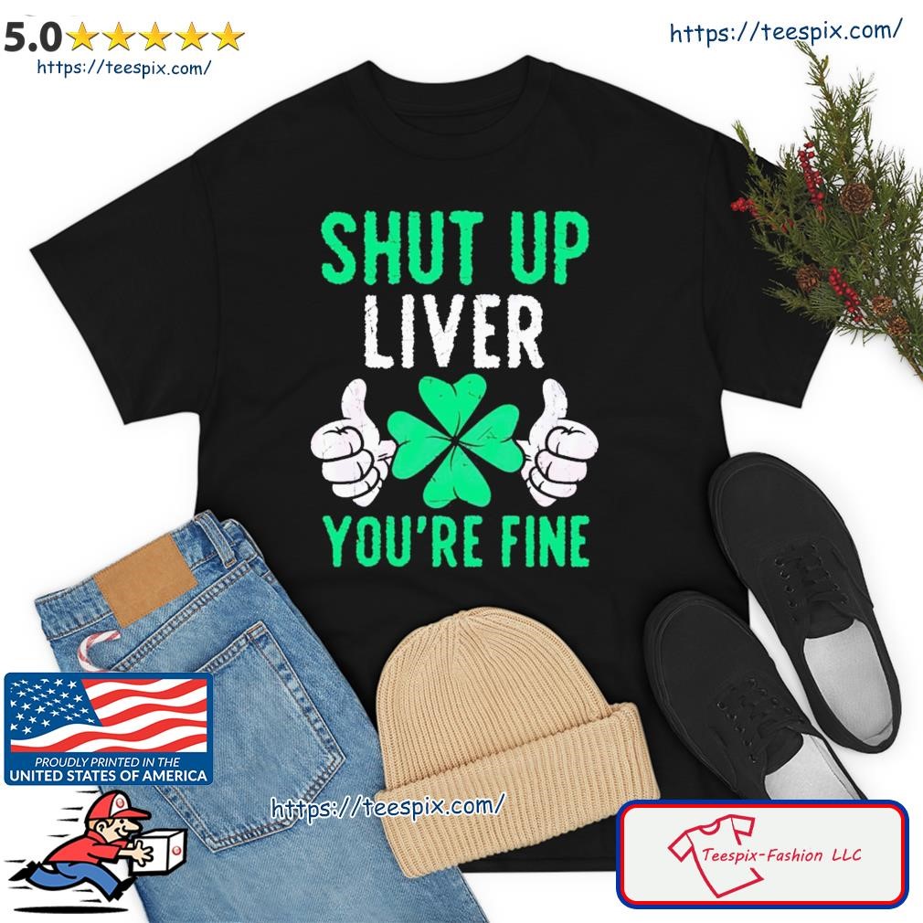 Shut Up Liver You’re Fine Shamrock Shirt