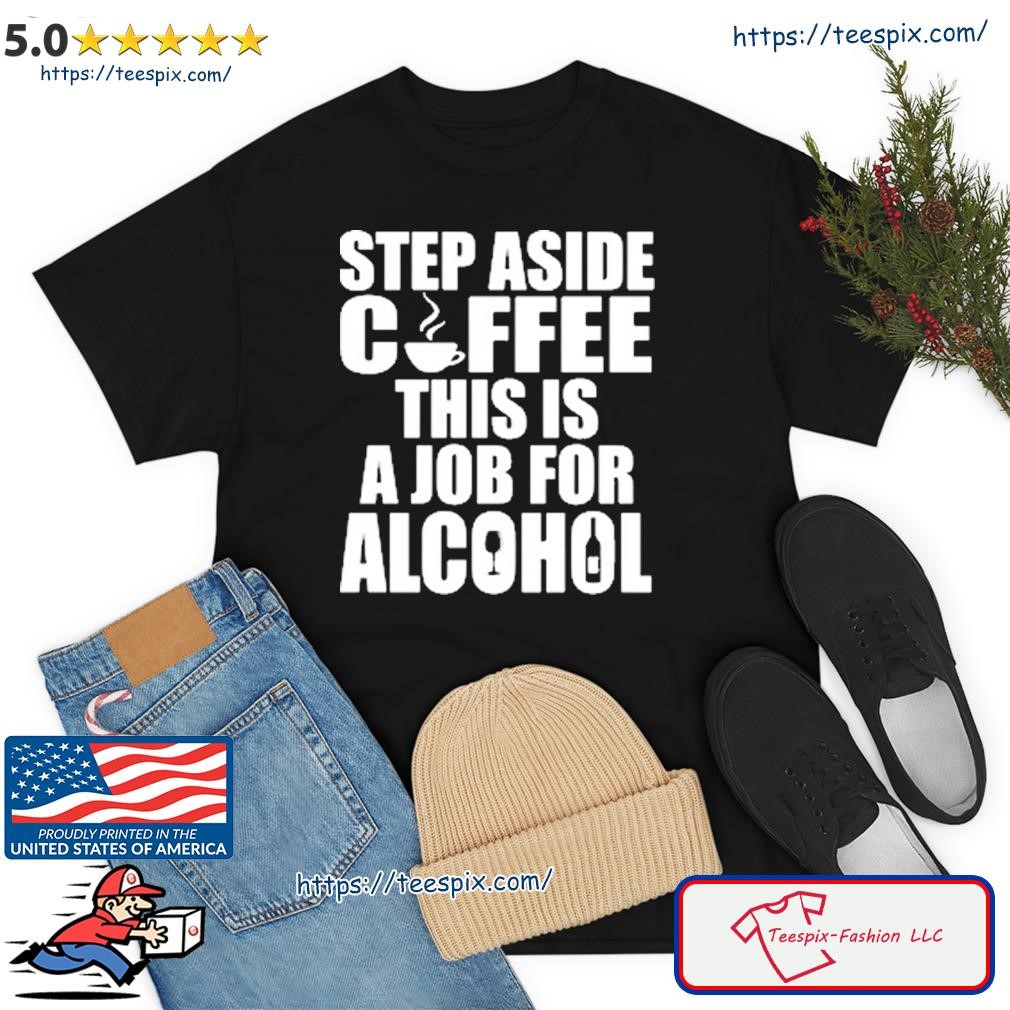 Step Aside Coffee This Is A Job For Alcohol Shirt