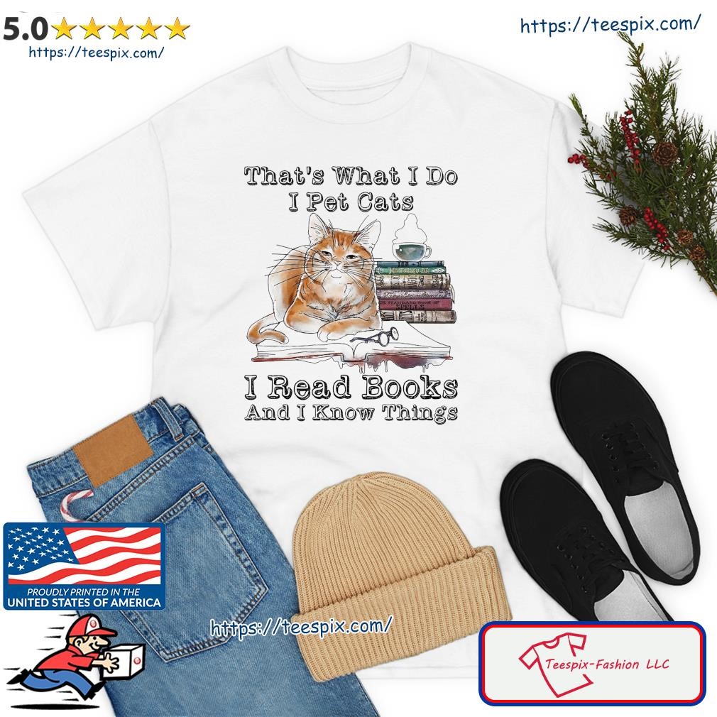 That's What I Do I Pet Cats I Read Books And I Know Things 2023 Shirt