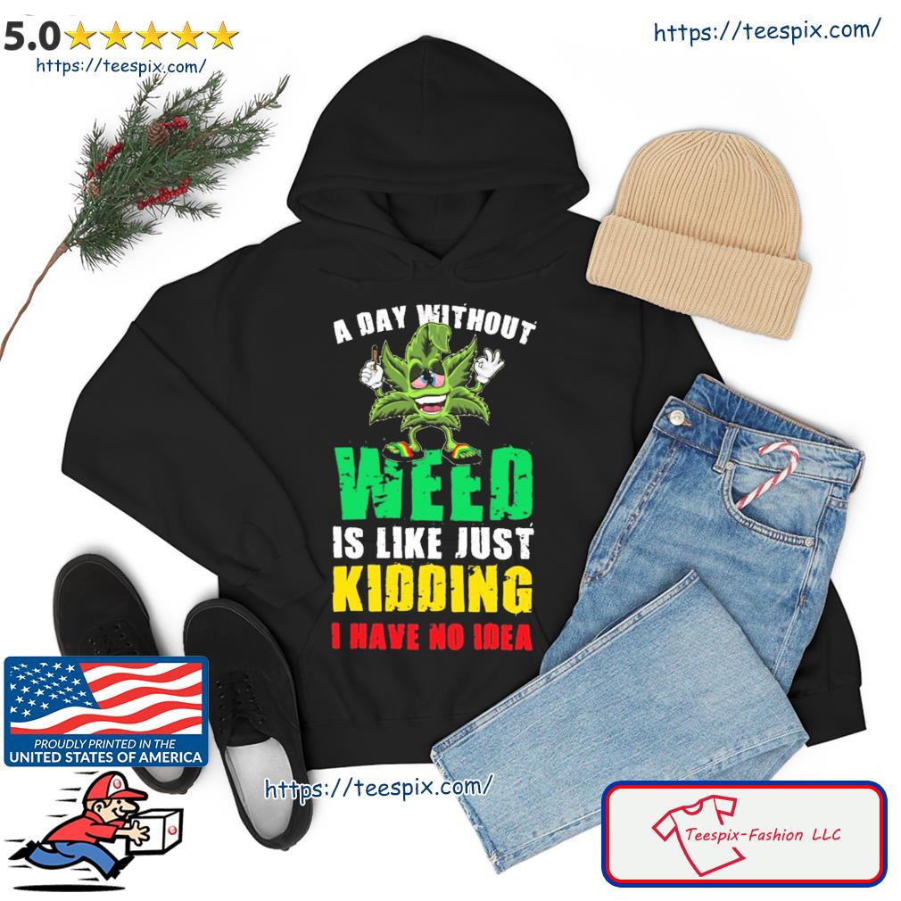 A Day Without Weed Is Like Just Kidding No Idea Shirt hoodie