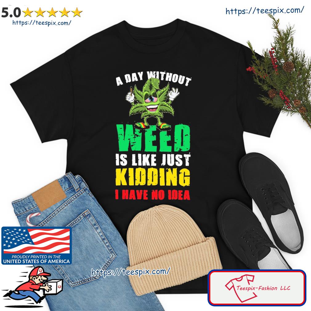 A Day Without Weed Is Like Just Kidding No Idea Shirt
