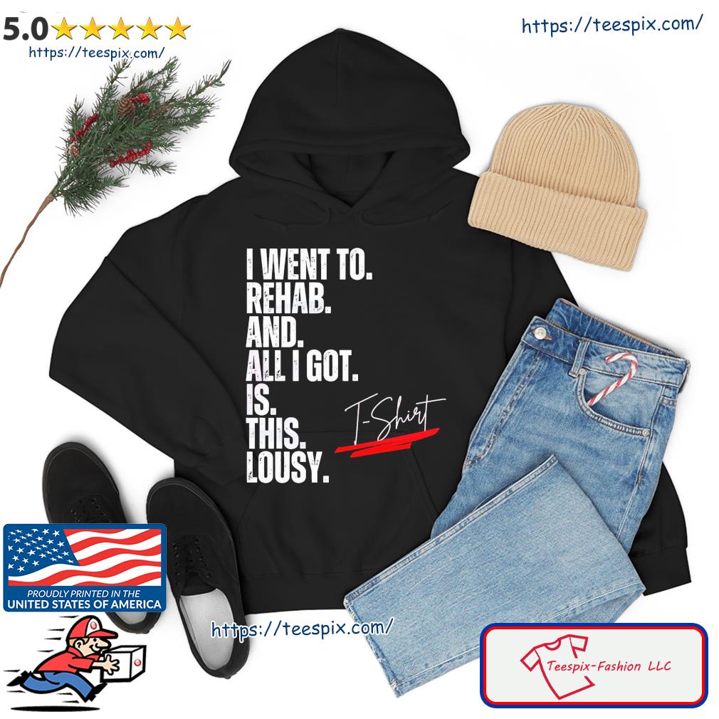 I Went To Rehab And All I Got Was This Lousy Shirt hoodie
