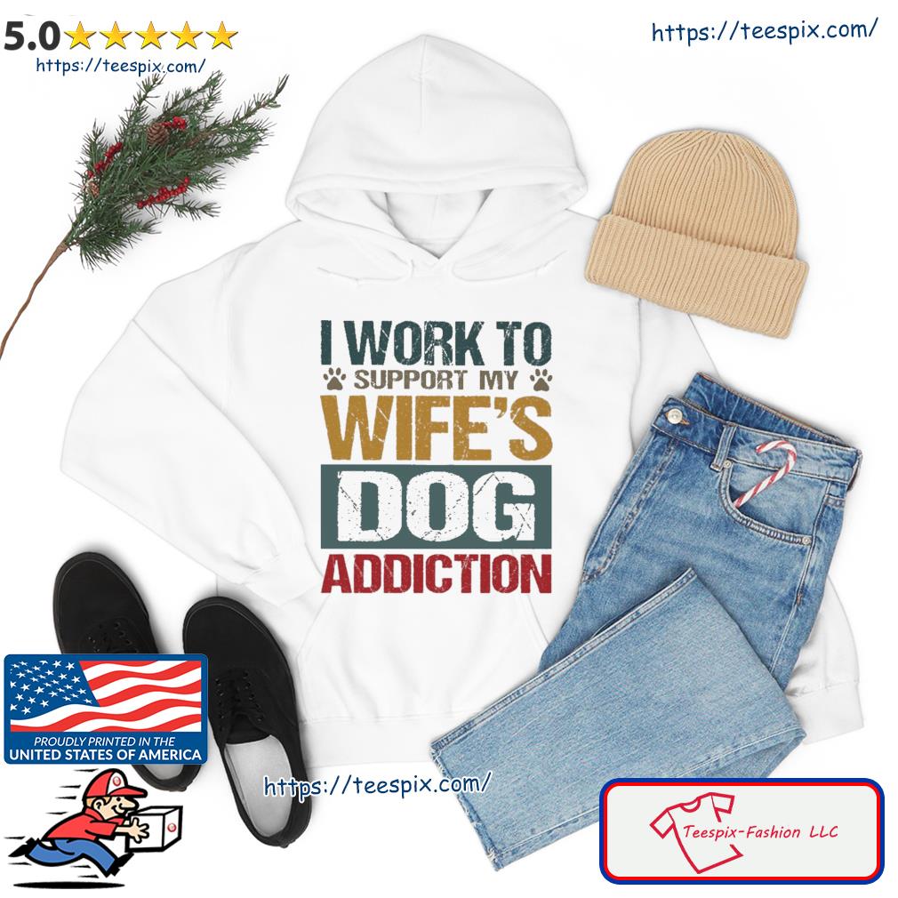 I Work To Support My Wife's Dog Addiction Shirt hoodie