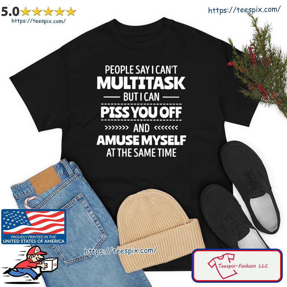 People Say I Can't Multitask But I Can Piss You Off And Amuse Myself At The Same Time Shirt