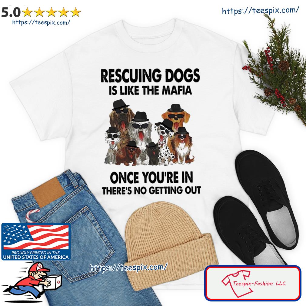 Rescuing Dogs Is Like The Mafia Once You're In There's No Getting Out Shirt
