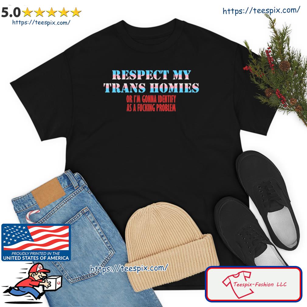 Respect My Trans Homies Or Im Gonna Identify As A Fucking Problem Shirt