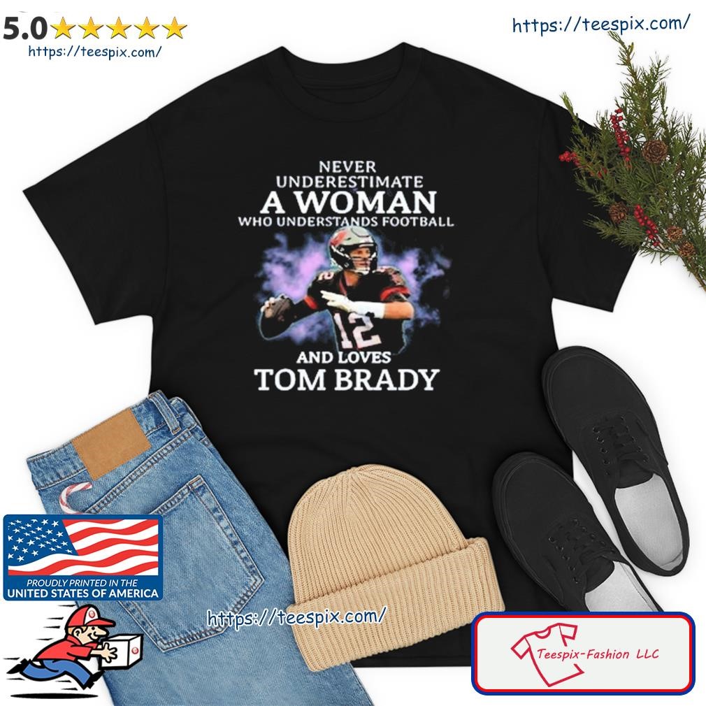 Never underestimate a woman who understands football and loves Tom Brady T- shirt, hoodie, sweater, long sleeve and tank top