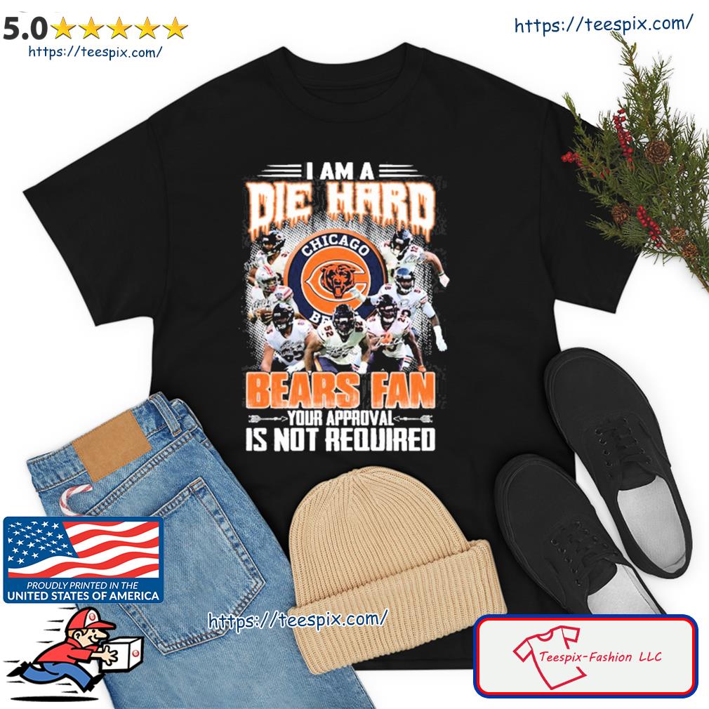 I Am Die Hard Fan Your Approval Is Not Required Chicago Bears T Shirt –  Best Funny Store