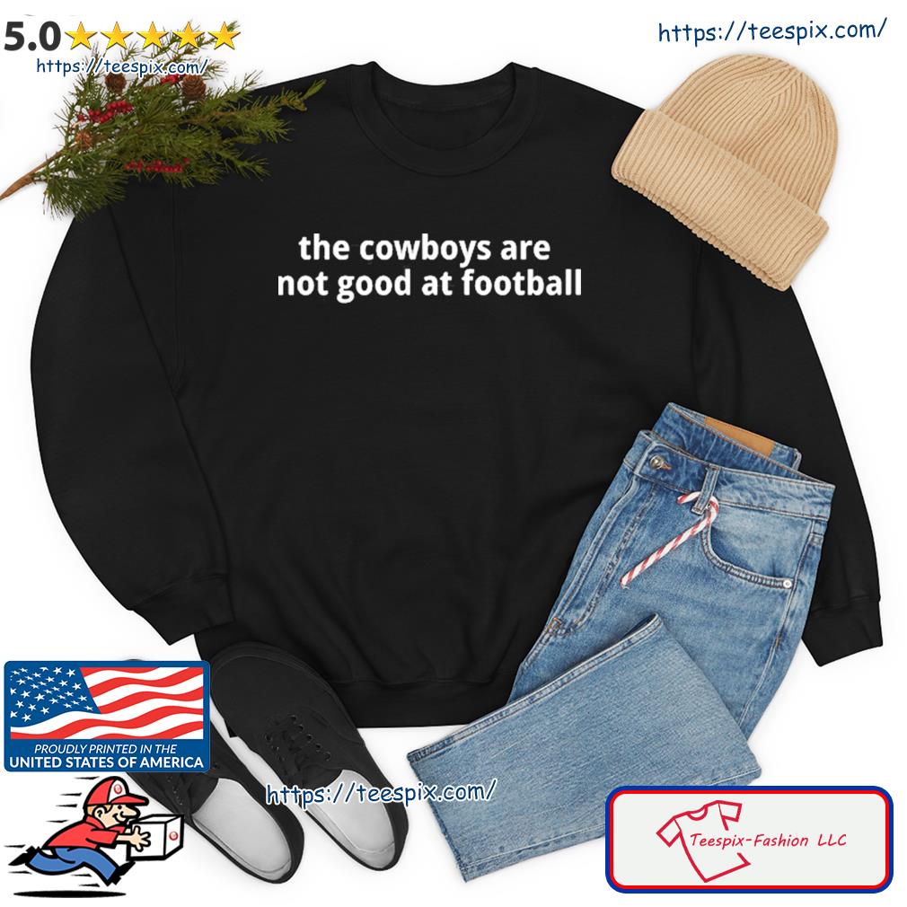 The cowboys are not good at football funny 2023 T-shirt, hoodie, sweater,  long sleeve and tank top