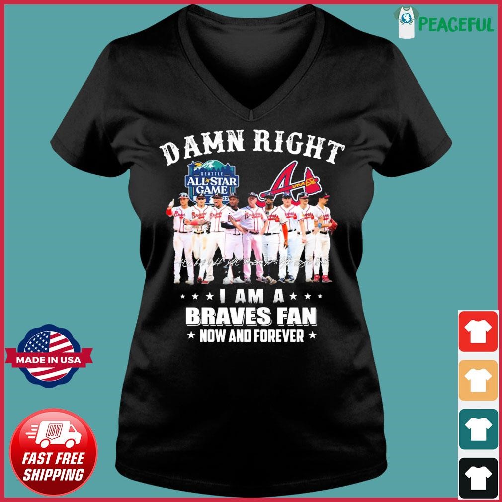 Damn Right Atlanta Braves I am a Braves fan now and forever 2023 shirt,  hoodie, sweater, long sleeve and tank top