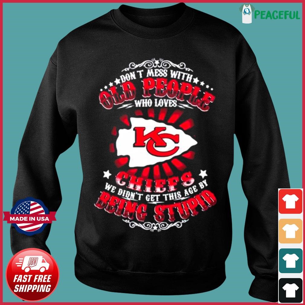 Kansas city Chiefs don't mess with old people who loves chiefs we didn't  get this age by being stupid T-shirts, hoodie, sweater, long sleeve and  tank top