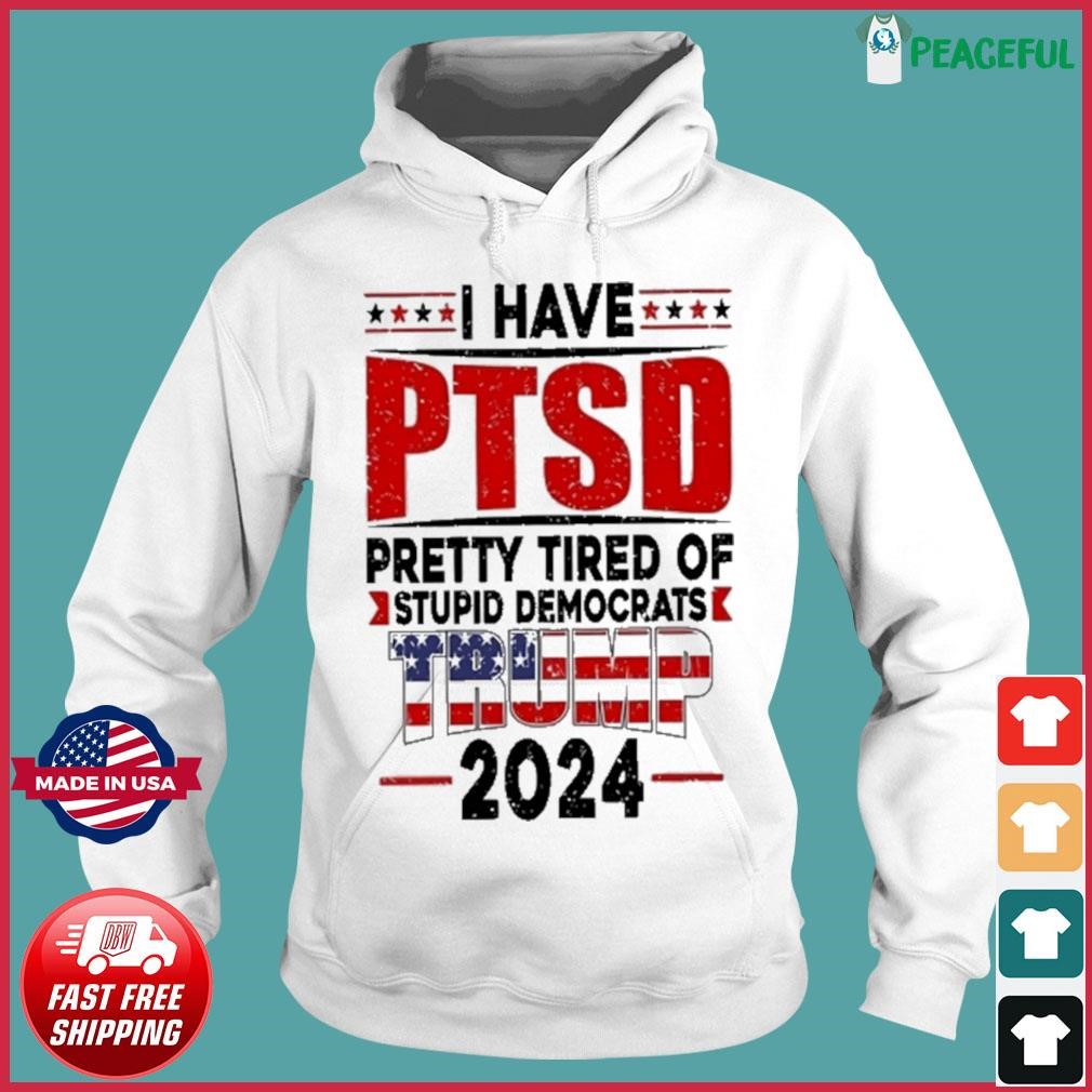 Official i Have PTSD Pretty Tired of Stupid Democrats Trump 2024 Shirt,  hoodie, sweater, long sleeve and tank top