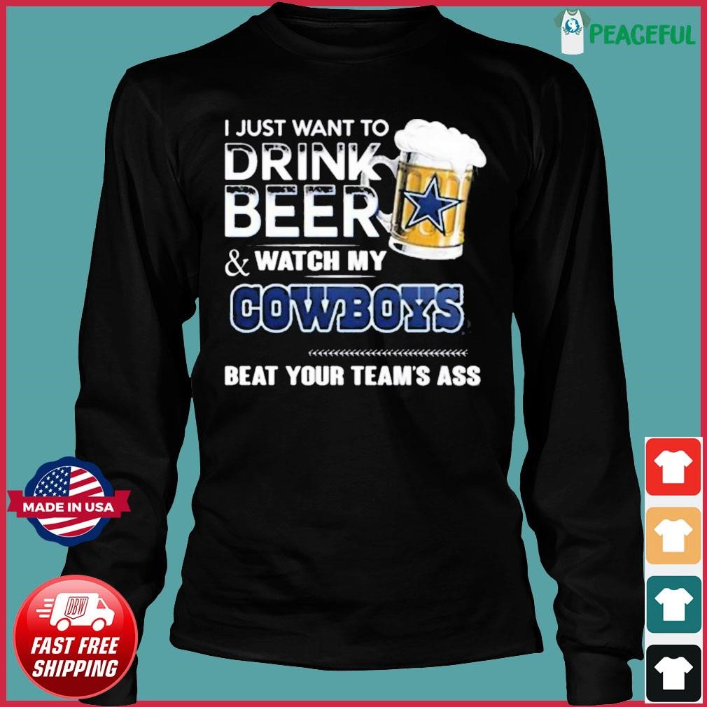 I Just Want To Drink Beer And Watch My Dallas Cowboys Beat Your Team'S Ass  2023 Shirt, hoodie, sweater, long sleeve and tank top